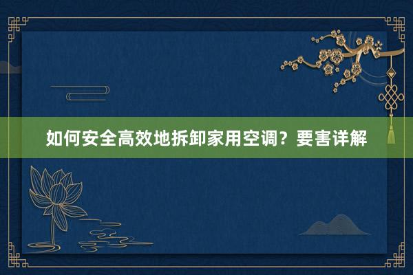 如何安全高效地拆卸家用空调？要害详解