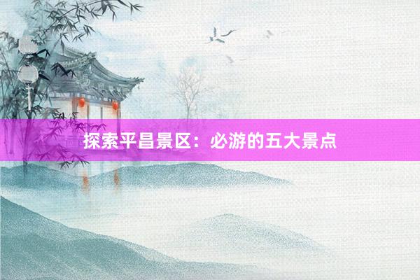 探索平昌景区：必游的五大景点