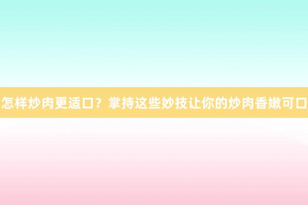 怎样炒肉更适口？掌持这些妙技让你的炒肉香嫩可口